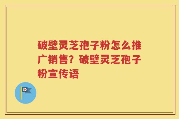破壁灵芝孢子粉怎么推广销售？破壁灵芝孢子粉宣传语