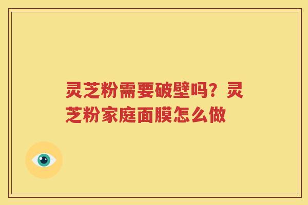 灵芝粉需要破壁吗？灵芝粉家庭面膜怎么做