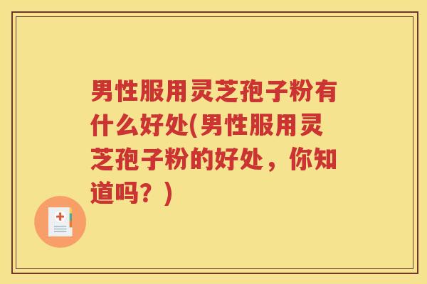 男性服用灵芝孢子粉有什么好处(男性服用灵芝孢子粉的好处，你知道吗？)