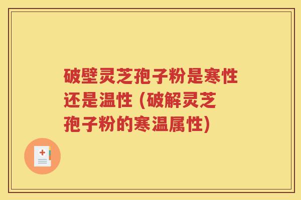 破壁灵芝孢子粉是寒性还是温性 (破解灵芝孢子粉的寒温属性)