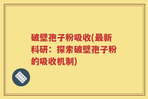 破壁孢子粉吸收(最新科研：探索破壁孢子粉的吸收机制)
