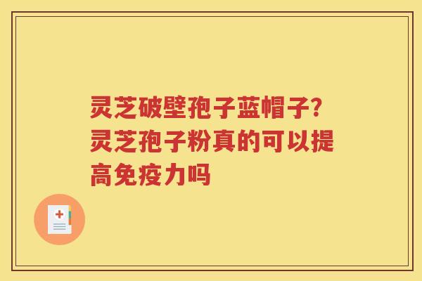 灵芝破壁孢子蓝帽子？灵芝孢子粉真的可以提高免疫力吗