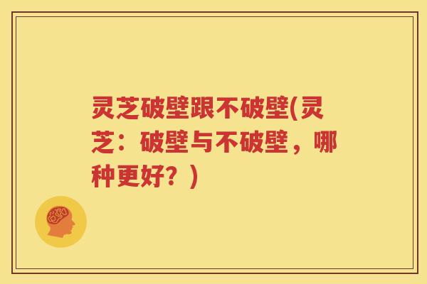 灵芝破壁跟不破壁(灵芝：破壁与不破壁，哪种更好？)