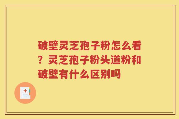 破壁灵芝孢子粉怎么看？灵芝孢子粉头道粉和破壁有什么区别吗