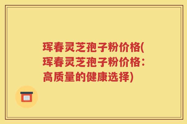 珲春灵芝孢子粉价格(珲春灵芝孢子粉价格：高质量的健康选择)