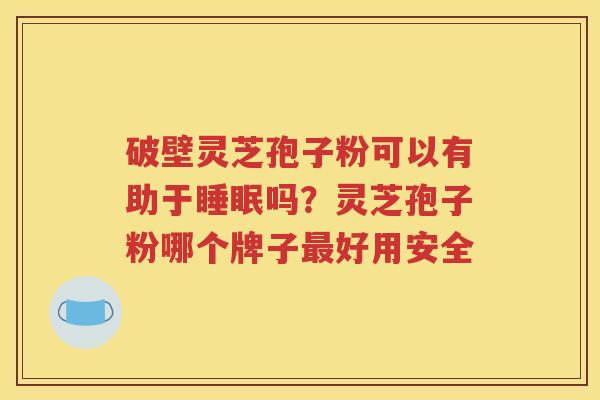 破壁灵芝孢子粉可以有助于睡眠吗？灵芝孢子粉哪个牌子最好用安全