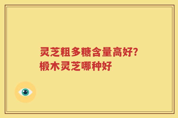 灵芝粗多糖含量高好？椴木灵芝哪种好