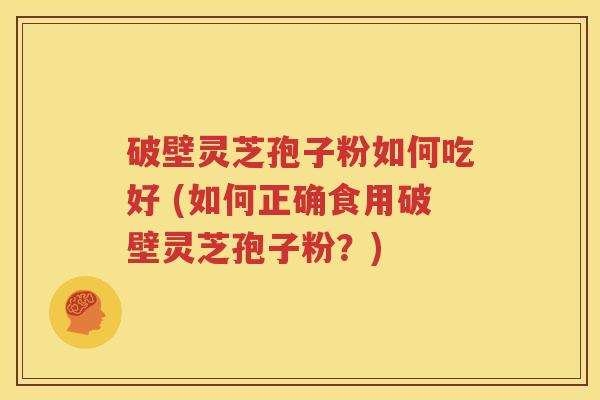 破壁灵芝孢子粉如何吃好 (如何正确食用破壁灵芝孢子粉？)