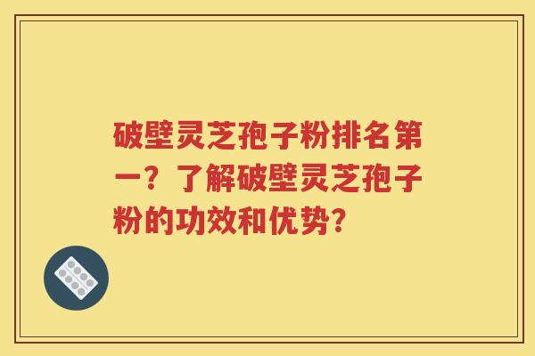 破壁灵芝孢子粉排名第一？了解破壁灵芝孢子粉的功效和优势？