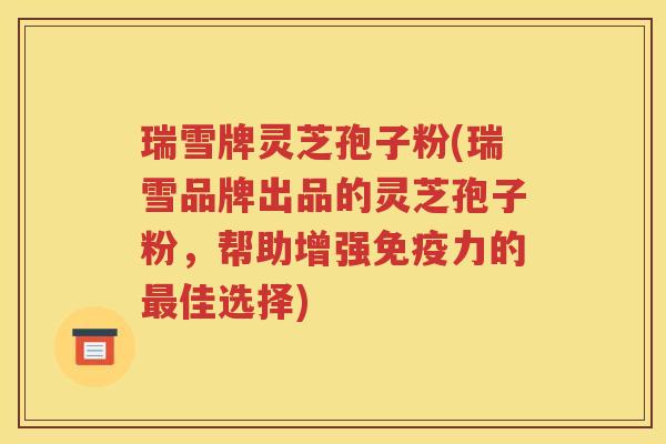 瑞雪牌灵芝孢子粉(瑞雪品牌出品的灵芝孢子粉，帮助增强免疫力的最佳选择)