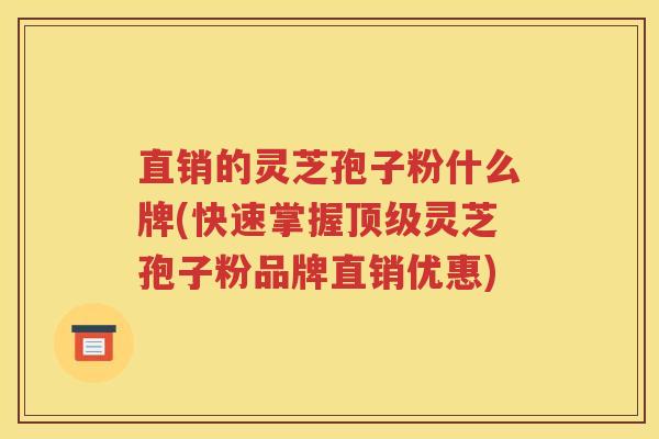 直销的灵芝孢子粉什么牌(快速掌握顶级灵芝孢子粉品牌直销优惠)