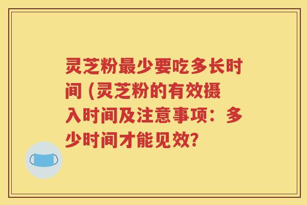 灵芝粉最少要吃多长时间 (灵芝粉的有效摄入时间及注意事项：多少时间才能见效？