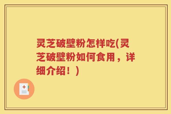 灵芝破壁粉怎样吃(灵芝破壁粉如何食用，详细介绍！)