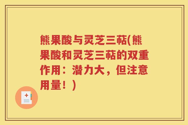 熊果酸与灵芝三萜(熊果酸和灵芝三萜的双重作用：潜力大，但注意用量！)