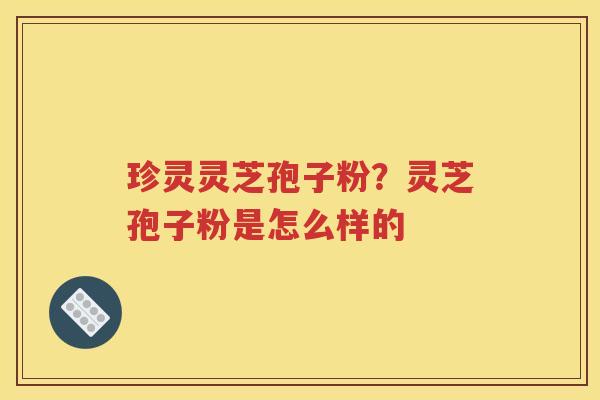 珍灵灵芝孢子粉？灵芝孢子粉是怎么样的