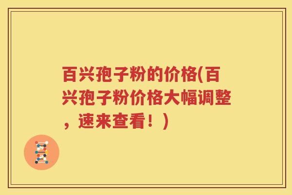 百兴孢子粉的价格(百兴孢子粉价格大幅调整，速来查看！)