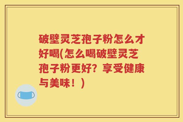 破壁灵芝孢子粉怎么才好喝(怎么喝破壁灵芝孢子粉更好？享受健康与美味！)