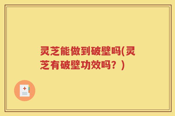 灵芝能做到破壁吗(灵芝有破壁功效吗？)