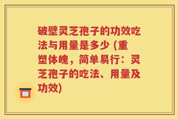 破壁灵芝孢子的功效吃法与用量是多少 (重塑体魄，简单易行：灵芝孢子的吃法、用量及功效)