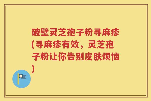 破壁灵芝孢子粉寻麻疹(寻麻疹有效，灵芝孢子粉让你告别皮肤烦恼)
