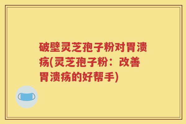破壁灵芝孢子粉对胃溃疡(灵芝孢子粉：改善胃溃疡的好帮手)