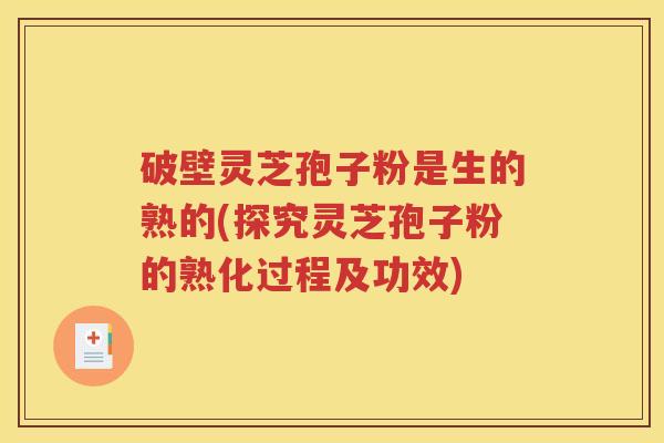 破壁灵芝孢子粉是生的熟的(探究灵芝孢子粉的熟化过程及功效)