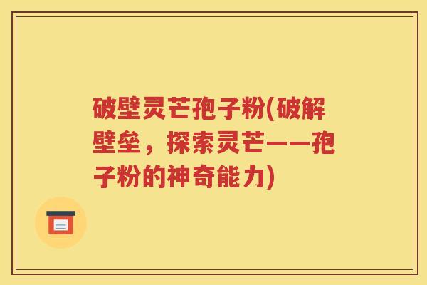 破壁灵芒孢子粉(破解壁垒，探索灵芒——孢子粉的神奇能力)