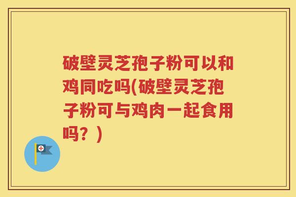 破壁灵芝孢子粉可以和鸡同吃吗(破壁灵芝孢子粉可与鸡肉一起食用吗？)