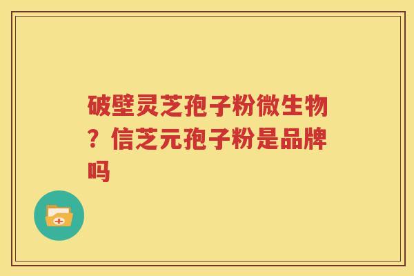 破壁灵芝孢子粉微生物？信芝元孢子粉是品牌吗