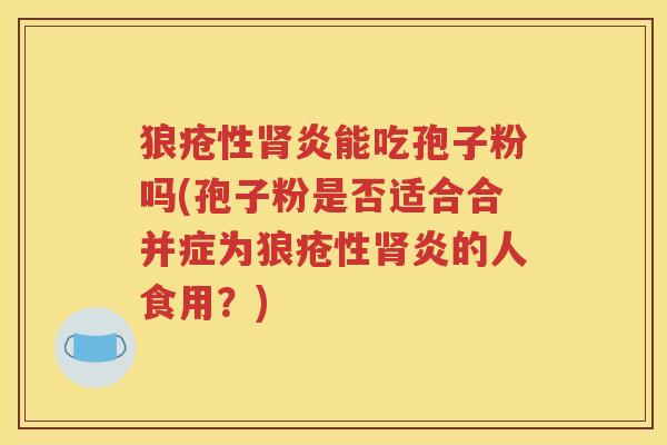 狼疮性肾炎能吃孢子粉吗(孢子粉是否适合合并症为狼疮性肾炎的人食用？)