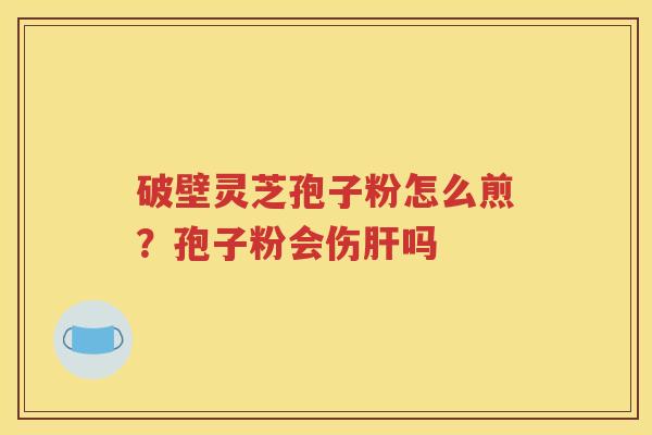 破壁灵芝孢子粉怎么煎？孢子粉会伤肝吗