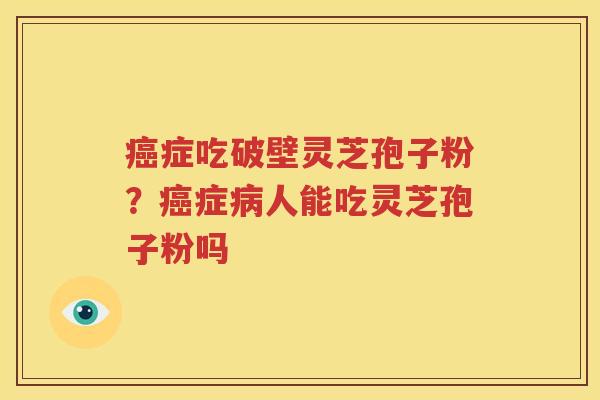 癌症吃破壁灵芝孢子粉？癌症病人能吃灵芝孢子粉吗
