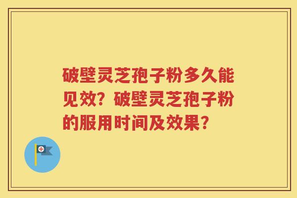 破壁灵芝孢子粉多久能见效？破壁灵芝孢子粉的服用时间及效果？