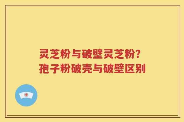 灵芝粉与破壁灵芝粉？孢子粉破壳与破壁区别