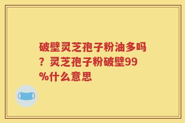 破壁灵芝孢子粉油多吗？灵芝孢子粉破壁99%什么意思