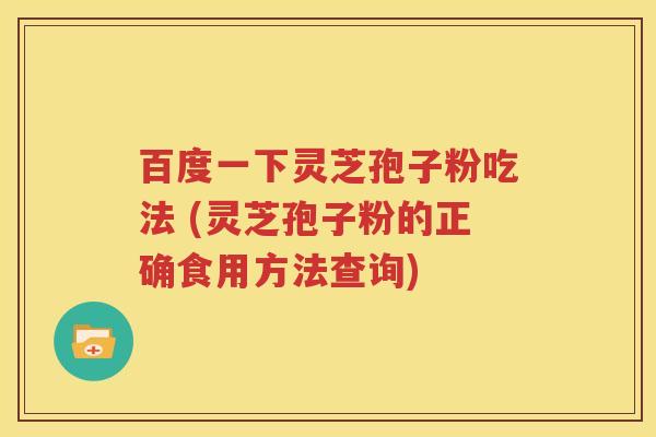 百度一下灵芝孢子粉吃法 (灵芝孢子粉的正确食用方法查询)