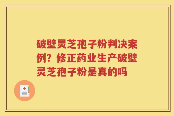 破壁灵芝孢子粉判决案例？修正药业生产破壁灵芝孢子粉是真的吗