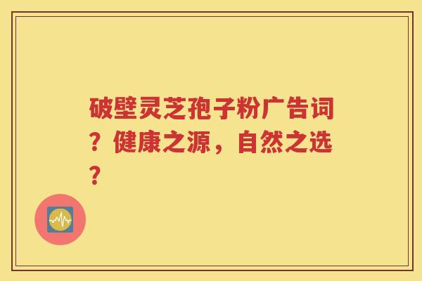 破壁灵芝孢子粉广告词？健康之源，自然之选？