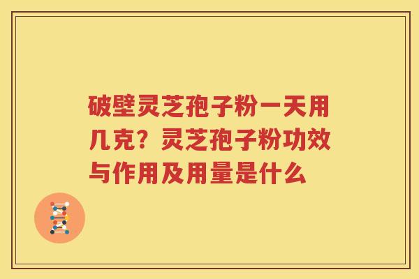 破壁灵芝孢子粉一天用几克？灵芝孢子粉功效与作用及用量是什么