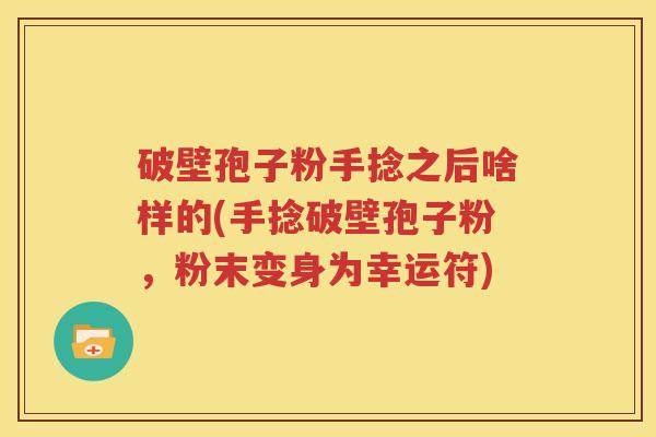 破壁孢子粉手捻之后啥样的(手捻破壁孢子粉，粉末变身为幸运符)