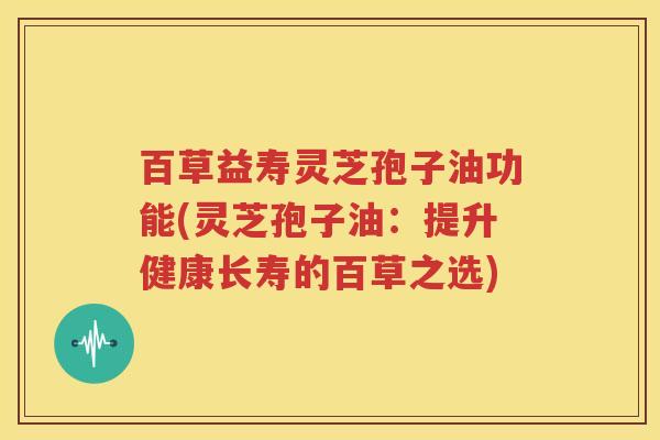 百草益寿灵芝孢子油功能(灵芝孢子油：提升健康长寿的百草之选)