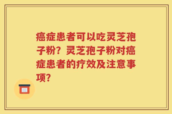 癌症患者可以吃灵芝孢子粉？灵芝孢子粉对癌症患者的疗效及注意事项？