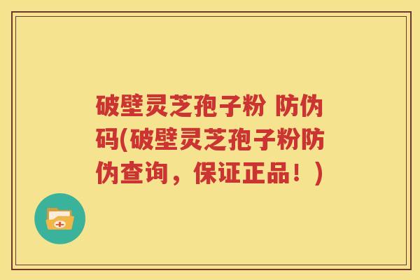 破壁灵芝孢子粉 防伪码(破壁灵芝孢子粉防伪查询，保证正品！)