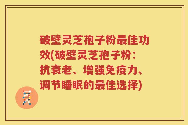破壁灵芝孢子粉最佳功效(破壁灵芝孢子粉：抗衰老、增强免疫力、调节睡眠的最佳选择)