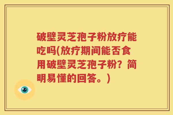 破壁灵芝孢子粉放疗能吃吗(放疗期间能否食用破壁灵芝孢子粉？简明易懂的回答。)