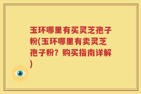 玉环哪里有买灵芝孢子粉(玉环哪里有卖灵芝孢子粉？购买指南详解)