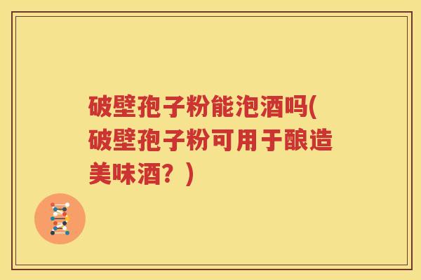 破壁孢子粉能泡酒吗(破壁孢子粉可用于酿造美味酒？)
