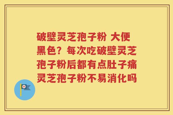 破壁灵芝孢子粉 大便黑色？每次吃破壁灵芝孢子粉后都有点肚子痛灵芝孢子粉不易消化吗