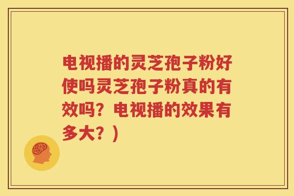 电视播的灵芝孢子粉好使吗灵芝孢子粉真的有效吗？电视播的效果有多大？)