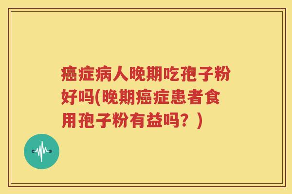 癌症病人晚期吃孢子粉好吗(晚期癌症患者食用孢子粉有益吗？)